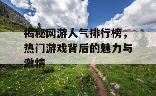 揭秘网游人气排行榜,热门游戏背后的魅力与激情 揭秘网游人气排行榜,热门游戏背后的魅力与激情