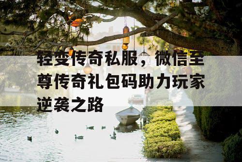 轻变传奇私服,微信至尊传奇礼包码助力玩家逆袭之路 轻变传奇私服,微信至尊传奇礼包码助力玩家逆袭之路