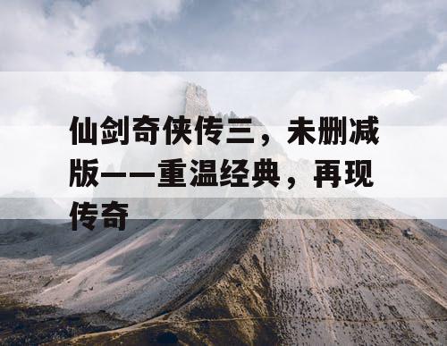 仙剑奇侠传三,未删减版——重温经典,再现传奇 仙剑奇侠传三,未删减版——重温经典,再现传奇