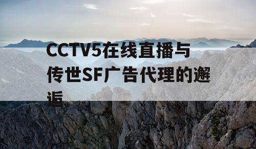 CCTV5在线直播与传世SF广告代理的邂逅 CCTV5在线直播与传世SF广告代理的邂逅