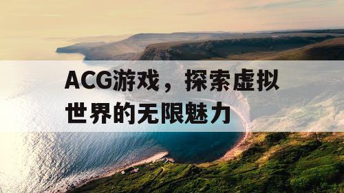 ACG游戏,探索虚拟世界的无限魅力 ACG游戏,探索虚拟世界的无限魅力