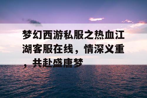 梦幻西游私服之热血江湖客服在线,情深义重,共赴盛唐梦 梦幻西游私服之热血江湖客服在线,情深义重,共赴盛唐梦