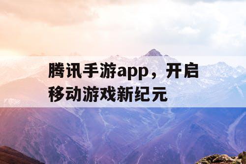 腾讯手游app,开启移动游戏新纪元 腾讯手游app,开启移动游戏新纪元