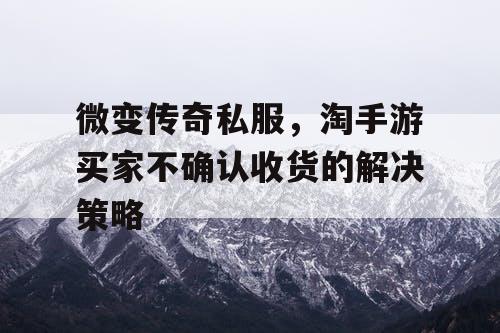 微变传奇私服,淘手游买家不确认收货的解决策略 微变传奇私服,淘手游买家不确认收货的解决策略