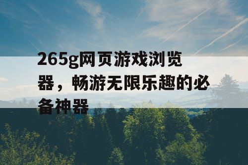 265g网页游戏浏览器,畅游无限乐趣的必备神器 265g网页游戏浏览器,畅游无限乐趣的必备神器