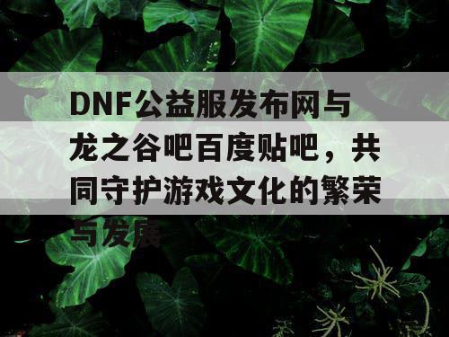 DNF公益服发布网与龙之谷吧百度贴吧,共同守护游戏文化的繁荣与发展 DNF公益服发布网与龙之谷吧百度贴吧,共同守护游戏文化的繁荣与发展