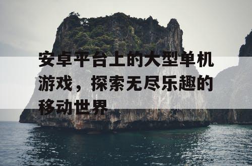 安卓平台上的大型单机游戏，探索无尽乐趣的移动世界