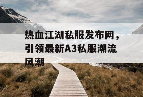 热血江湖私服发布网,引领最新A3私服潮流风潮 热血江湖私服发布网,引领最新A3私服潮流风潮