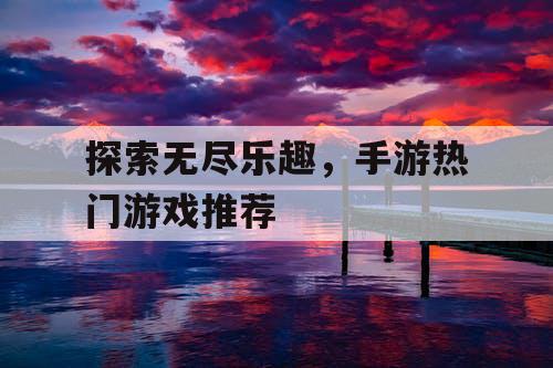 探索无尽乐趣,手游热门游戏推荐 探索无尽乐趣,手游热门游戏推荐
