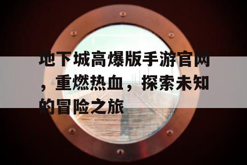 地下城高爆版手游官网，重燃热血，探索未知的冒险之旅