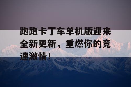 跑跑卡丁车单机版迎来全新更新，重燃你的竞速激情！