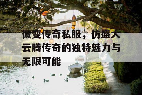 微变传奇私服,仿盛大云腾传奇的独特魅力与无限可能 微变传奇私服,仿盛大云腾传奇的独特魅力与无限可能