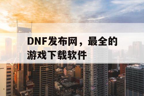 DNF发布网，最全的游戏下载软件