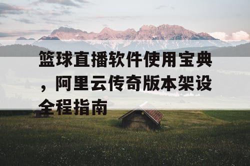 篮球直播软件使用宝典，阿里云传奇版本架设全程指南