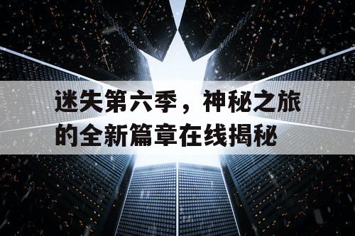 迷失第六季，神秘之旅的全新篇章在线揭秘
