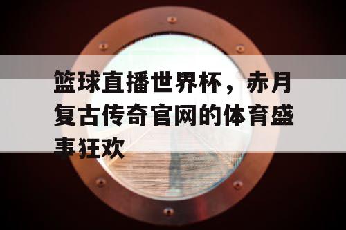 篮球直播世界杯,赤月复古传奇官网的体育盛事狂欢 篮球直播世界杯,赤月复古传奇官网的体育盛事狂欢