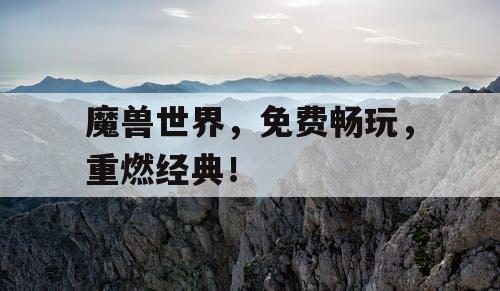 魔兽世界，免费畅玩，重燃经典！