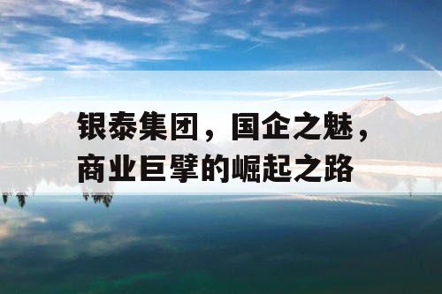 银泰集团,国企之魅,商业巨擘的崛起之路 银泰集团,国企之魅,商业巨擘的崛起之路
