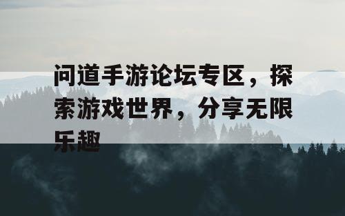 问道手游论坛专区,探索游戏世界,分享无限乐趣 问道手游论坛专区,探索游戏世界,分享无限乐趣