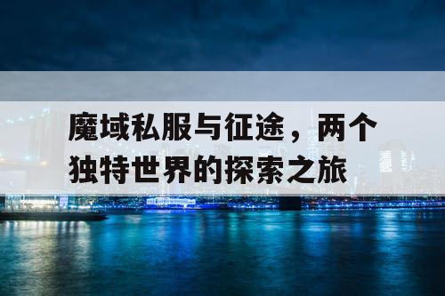 魔域私服与征途，两个独特世界的探索之旅