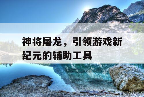 神将屠龙，引领游戏新纪元的辅助工具