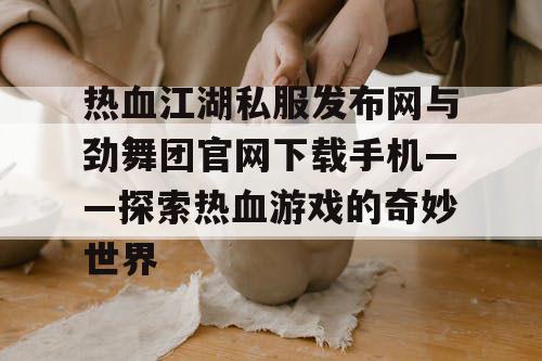 热血江湖私服发布网与劲舞团官网下载手机——探索热血游戏的奇妙世界