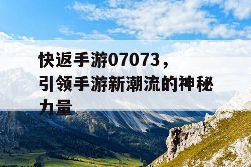 快返手游07073,引领手游新潮流的神秘力量 快返手游07073,引领手游新潮流的神秘力量