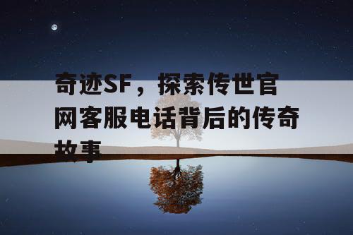 奇迹SF，探索传世官网客服电话背后的传奇故事