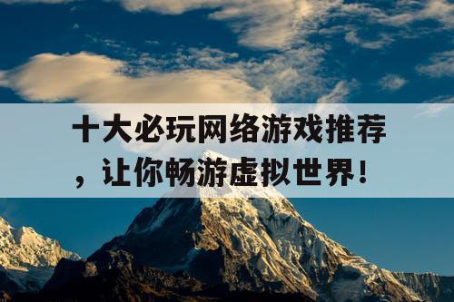 十大必玩网络游戏推荐,让你畅游虚拟世界! 十大必玩网络游戏推荐,让你畅游虚拟世界!
