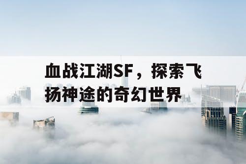 血战江湖SF,探索飞扬神途的奇幻世界 血战江湖SF,探索飞扬神途的奇幻世界