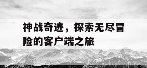 神战奇迹,探索无尽冒险的客户端之旅 神战奇迹,探索无尽冒险的客户端之旅