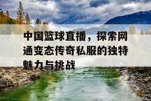 中国篮球直播,探索网通变态传奇私服的独特魅力与挑战 中国篮球直播,探索网通变态传奇私服的独特魅力与挑战