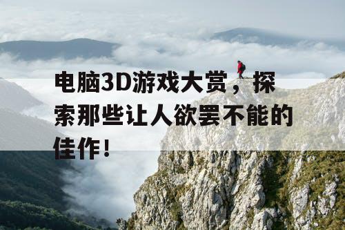 电脑3D游戏大赏，探索那些让人欲罢不能的佳作！
