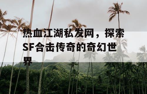 热血江湖私发网,探索SF合击传奇的奇幻世界 热血江湖私发网,探索SF合击传奇的奇幻世界