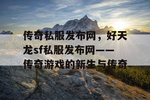 传奇私服发布网,好天龙sf私服发布网——传奇游戏的新生与传奇 传奇私服发布网,好天龙sf私服发布网——传奇游戏的新生与传奇