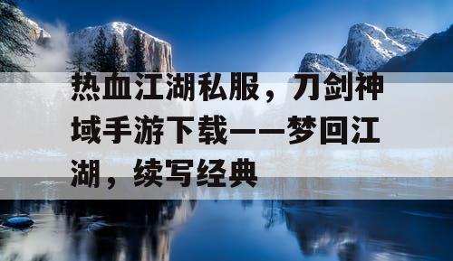 热血江湖私服,刀剑神域手游下载——梦回江湖,续写经典 热血江湖私服,刀剑神域手游下载——梦回江湖,续写经典