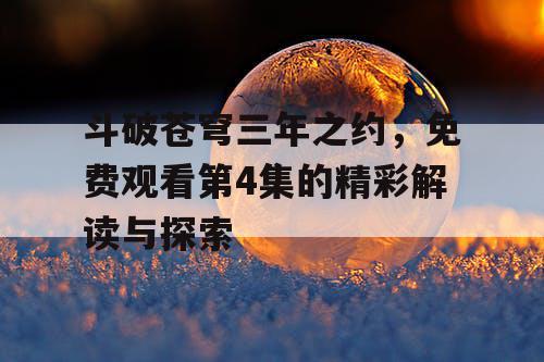 斗破苍穹三年之约,免费观看第4集的精彩解读与探索 斗破苍穹三年之约,免费观看第4集的精彩解读与探索