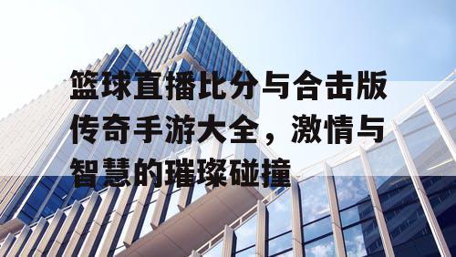 篮球直播比分与合击版传奇手游大全,激情与智慧的璀璨碰撞 篮球直播比分与合击版传奇手游大全,激情与智慧的璀璨碰撞