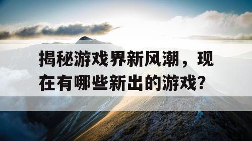 揭秘游戏界新风潮,现在有哪些新出的游戏? 揭秘游戏界新风潮,现在有哪些新出的游戏?