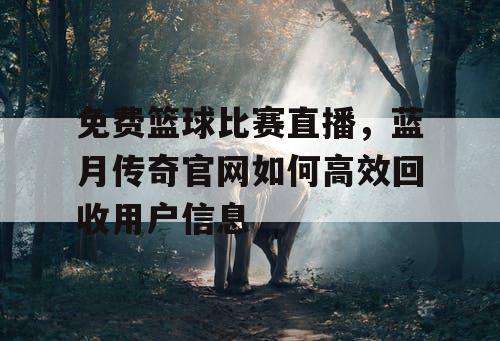 免费篮球比赛直播,蓝月传奇官网如何高效回收用户信息 免费篮球比赛直播,蓝月传奇官网如何高效回收用户信息