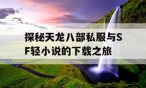 探秘天龙八部私服与SF轻小说的下载之旅 探秘天龙八部私服与SF轻小说的下载之旅