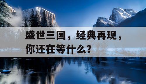 盛世三国,经典再现,你还在等什么? 盛世三国,经典再现,你还在等什么?