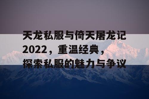 天龙私服与倚天屠龙记2022,重温经典,探索私服的魅力与争议 天龙私服与倚天屠龙记2022,重温经典,探索私服的魅力与争议