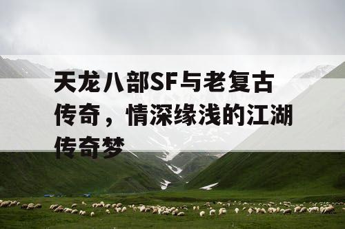 天龙八部SF与老复古传奇,情深缘浅的江湖传奇梦 天龙八部SF与老复古传奇,情深缘浅的江湖传奇梦