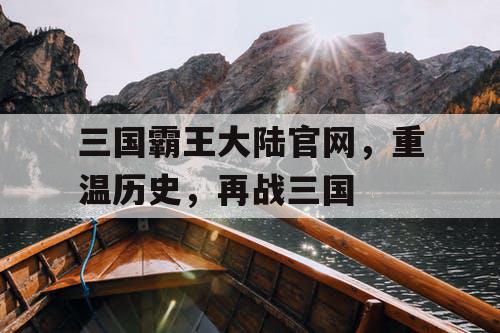 三国霸王大陆官网，重温历史，再战三国