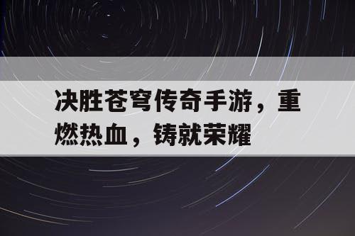 决胜苍穹传奇手游，重燃热血，铸就荣耀