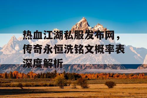 热血江湖私服发布网,传奇永恒洗铭文概率表深度解析 热血江湖私服发布网,传奇永恒洗铭文概率表深度解析