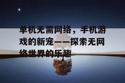单机无需网络，手机游戏的新宠——探索无网络世界的乐趣