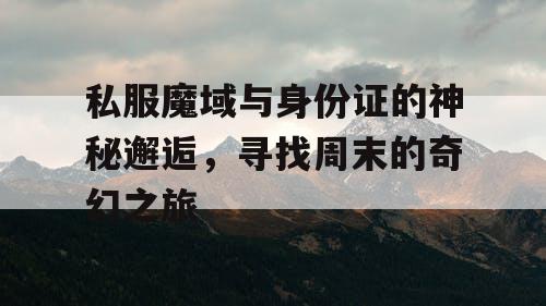 私服魔域与身份证的神秘邂逅,寻找周末的奇幻之旅 私服魔域与身份证的神秘邂逅,寻找周末的奇幻之旅