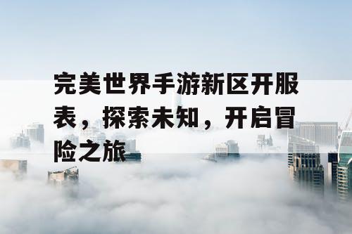 完美世界手游新区开服表，探索未知，开启冒险之旅